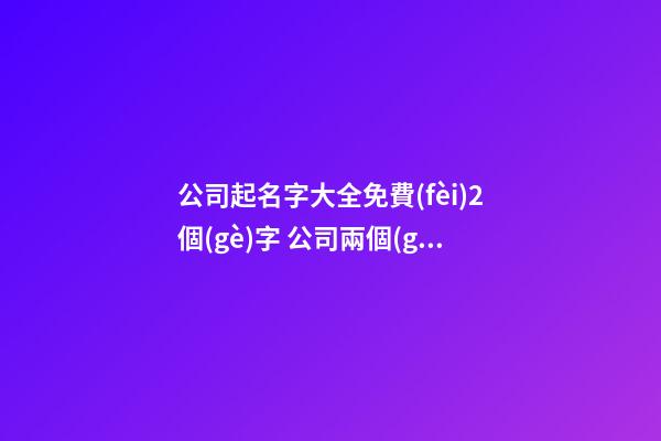 公司起名字大全免費(fèi)2個(gè)字 公司兩個(gè)字起名大全,起名之家
